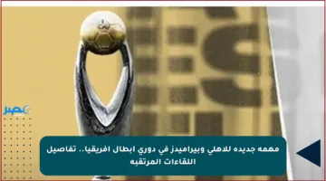 مهمة جديدة للأهلي وبيراميدز في دوري أبطال إفريقيا.. تفاصيل اللقاءات المرتقبة